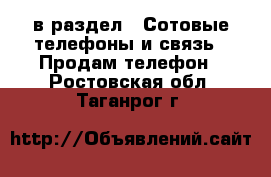  в раздел : Сотовые телефоны и связь » Продам телефон . Ростовская обл.,Таганрог г.